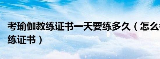考瑜伽教练证书一天要练多久（怎么考瑜伽教练证书）