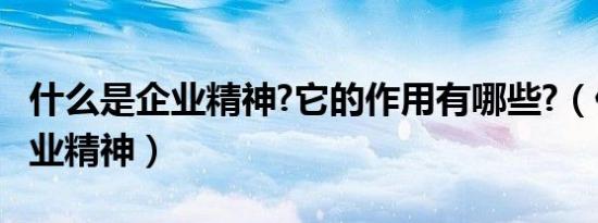 什么是企业精神?它的作用有哪些?（什么是企业精神）