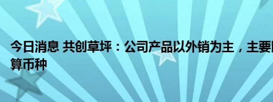 今日消息 共创草坪：公司产品以外销为主，主要以美元为结算币种