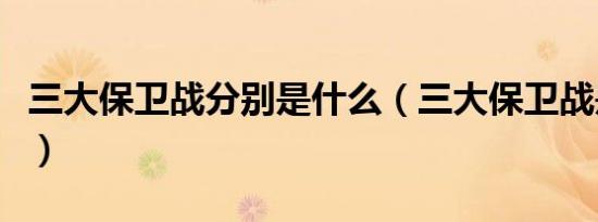 三大保卫战分别是什么（三大保卫战是哪三战）