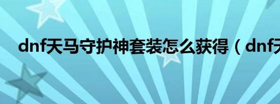 dnf天马守护神套装怎么获得（dnf天马）
