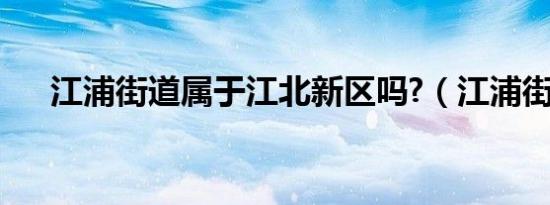江浦街道属于江北新区吗?（江浦街道）