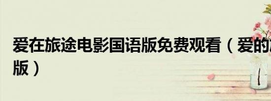 爱在旅途电影国语版免费观看（爱的旅途国语版）