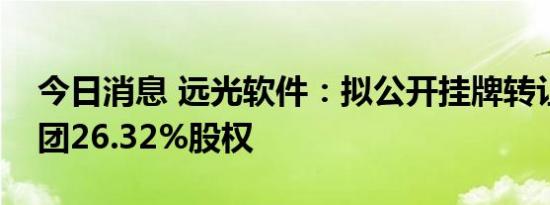 今日消息 远光软件：拟公开挂牌转让华凯集团26.32%股权