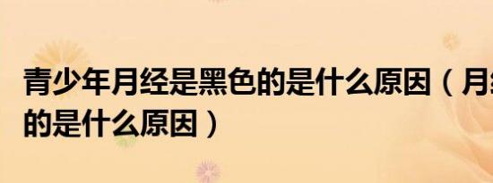 青少年月经是黑色的是什么原因（月经是黑色的是什么原因）