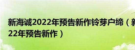 新海诚2022年预告新作铃芽户缔（新海诚2022年预告新作）