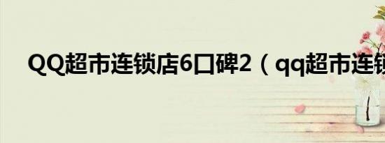 QQ超市连锁店6口碑2（qq超市连锁店）