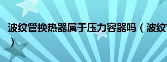 波纹管换热器属于压力容器吗（波纹管换热器）