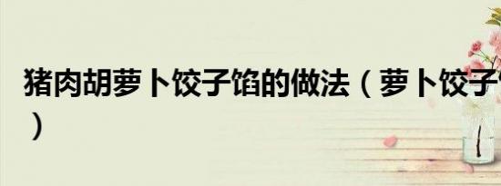 猪肉胡萝卜饺子馅的做法（萝卜饺子馅的做法）