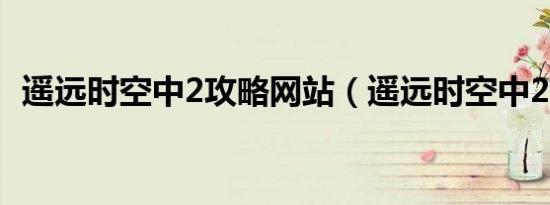 遥远时空中2攻略网站（遥远时空中2攻略）