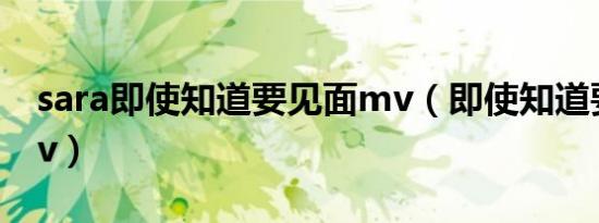 sara即使知道要见面mv（即使知道要见面mv）