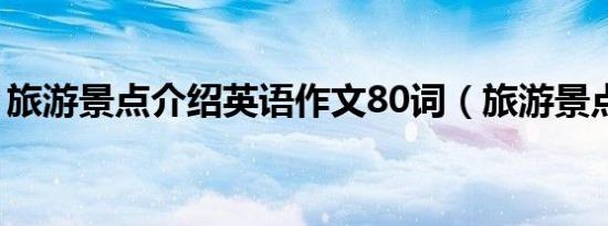 旅游景点介绍英语作文80词（旅游景点介绍）