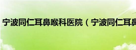 宁波同仁耳鼻喉科医院（宁波同仁耳鼻喉科）