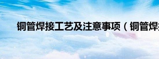 铜管焊接工艺及注意事项（铜管焊接）