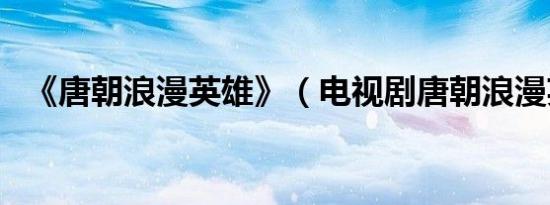 《唐朝浪漫英雄》（电视剧唐朝浪漫英雄）