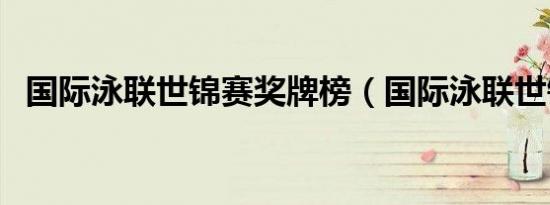 国际泳联世锦赛奖牌榜（国际泳联世锦赛）