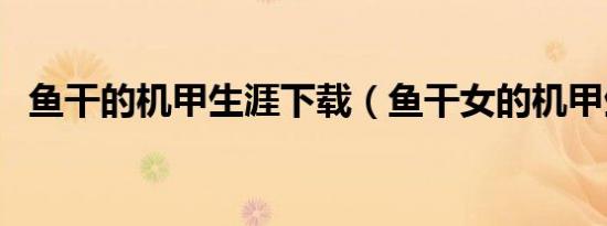 鱼干的机甲生涯下载（鱼干女的机甲生涯）