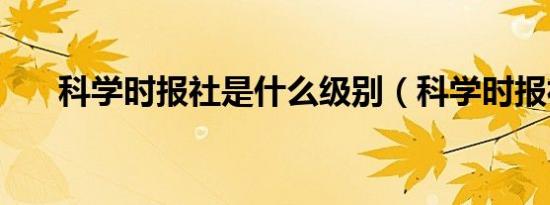 科学时报社是什么级别（科学时报社）