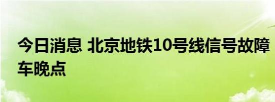 今日消息 北京地铁10号线信号故障，部分列车晚点