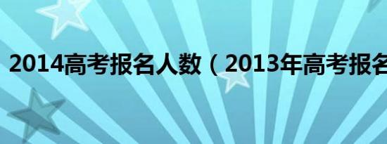 2014高考报名人数（2013年高考报名人数）
