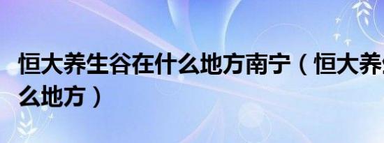 恒大养生谷在什么地方南宁（恒大养生谷在什么地方）