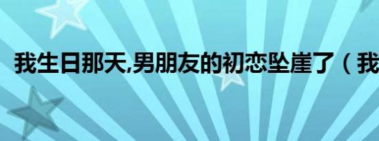 我生日那天,男朋友的初恋坠崖了（我生日）