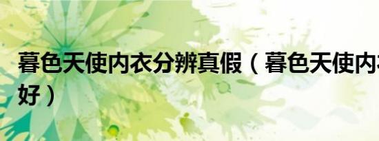 暮色天使内衣分辨真假（暮色天使内衣的好不好）