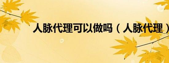 人脉代理可以做吗（人脉代理）