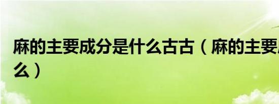 麻的主要成分是什么古古（麻的主要成分是什么）