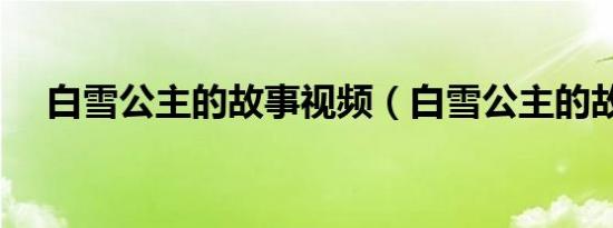 白雪公主的故事视频（白雪公主的故事）