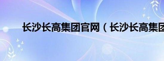 长沙长高集团官网（长沙长高集团）