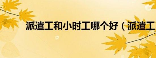 派遣工和小时工哪个好（派遣工）