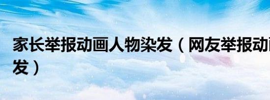 家长举报动画人物染发（网友举报动画人物染发）