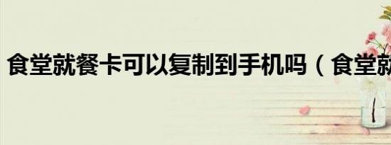 食堂就餐卡可以复制到手机吗（食堂就餐卡）