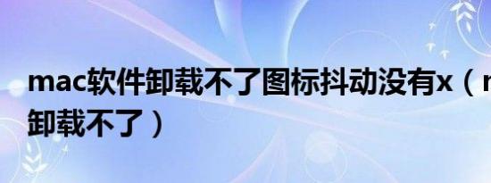 mac软件卸载不了图标抖动没有x（mac软件卸载不了）