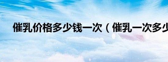 催乳价格多少钱一次（催乳一次多少钱）