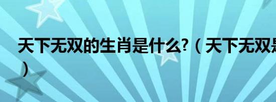 天下无双的生肖是什么?（天下无双是什么肖）