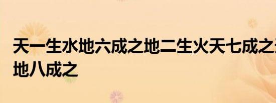 天一生水地六成之地二生火天七成之天三生木地八成之