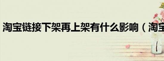 淘宝链接下架再上架有什么影响（淘宝链接）