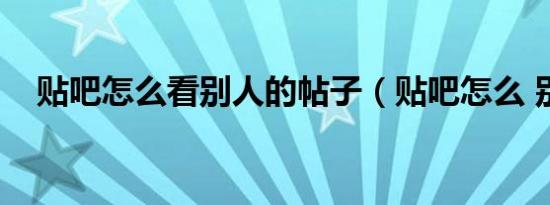 贴吧怎么看别人的帖子（贴吧怎么 别人）