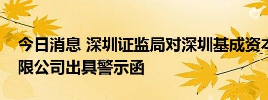 今日消息 深圳证监局对深圳基成资本管理有限公司出具警示函