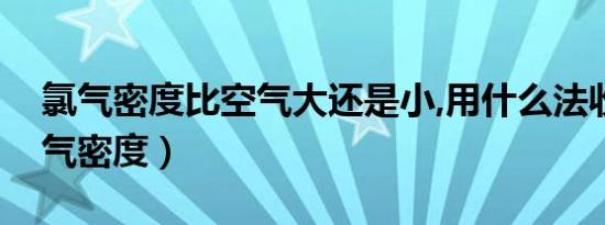 氯气密度比空气大还是小,用什么法收集（氯气密度）