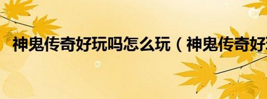 神鬼传奇好玩吗怎么玩（神鬼传奇好玩吗）