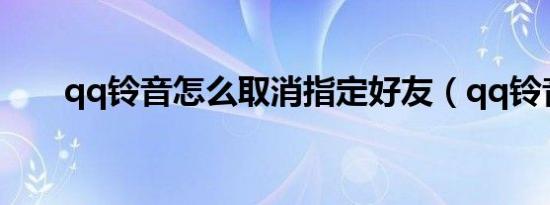 qq铃音怎么取消指定好友（qq铃音）
