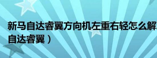 新马自达睿翼方向机左重右轻怎么解决（新马自达睿翼）