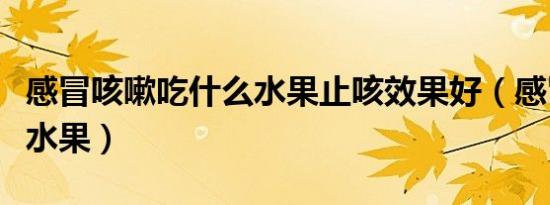 感冒咳嗽吃什么水果止咳效果好（感冒吃什么水果）