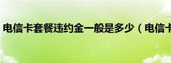 电信卡套餐违约金一般是多少（电信卡套餐）