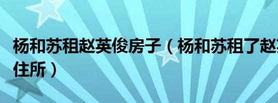 杨和苏租赵英俊房子（杨和苏租了赵英俊生前住所）