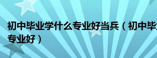 初中毕业学什么专业好当兵（初中毕业学什么专业好）