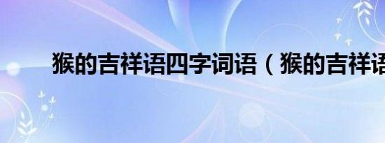 猴的吉祥语四字词语（猴的吉祥语）